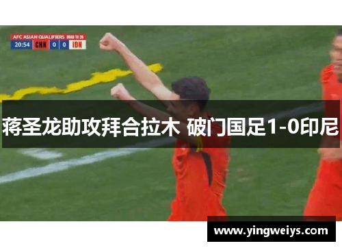 蒋圣龙助攻拜合拉木 破门国足1-0印尼