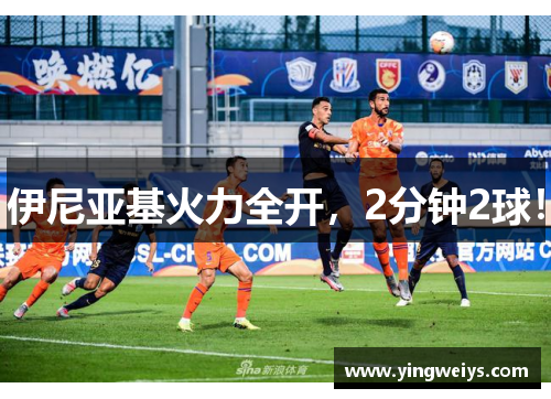 伊尼亚基火力全开，2分钟2球！