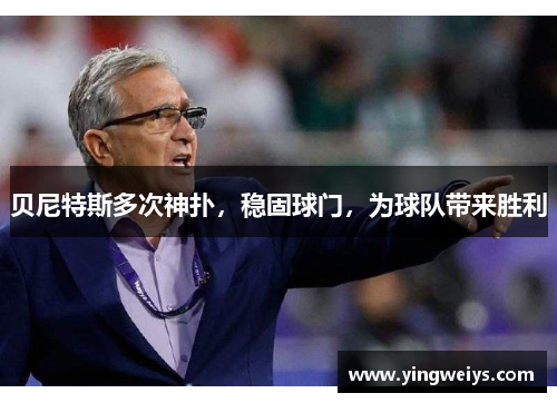 贝尼特斯多次神扑，稳固球门，为球队带来胜利