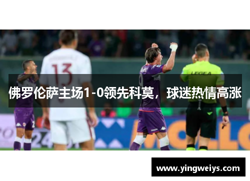 佛罗伦萨主场1-0领先科莫，球迷热情高涨