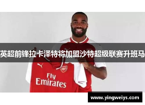 英超前锋拉卡泽特将加盟沙特超级联赛升班马