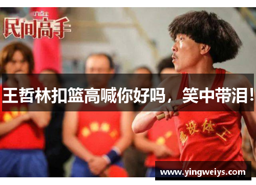 王哲林扣篮高喊你好吗，笑中带泪！