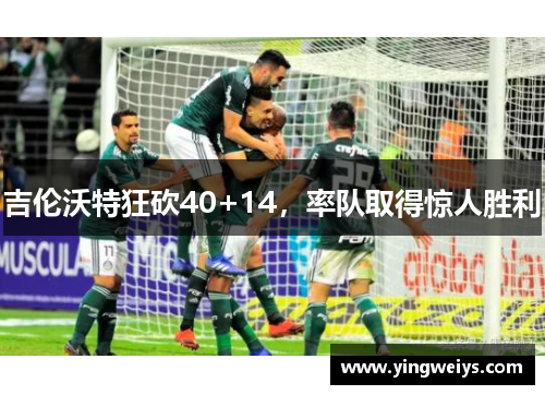 吉伦沃特狂砍40+14，率队取得惊人胜利
