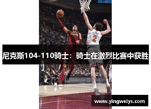 尼克斯104-110骑士：骑士在激烈比赛中获胜