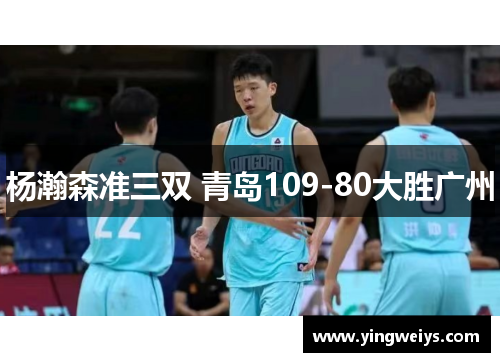 杨瀚森准三双 青岛109-80大胜广州